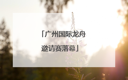 广州国际龙舟邀请赛落幕