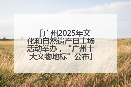 广州2025年文化和自然遗产日主场活动举办，“广州十大文物地标”公布