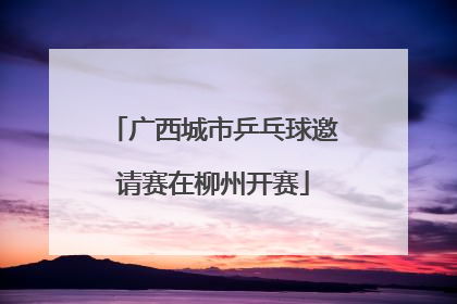 广西城市乒乓球邀请赛在柳州开赛