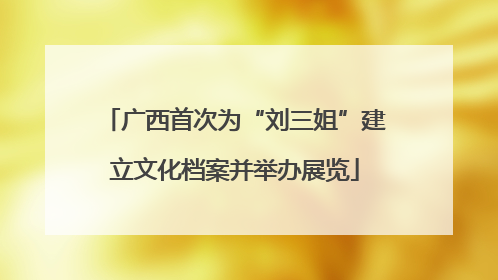 广西首次为“刘三姐”建立文化档案并举办展览