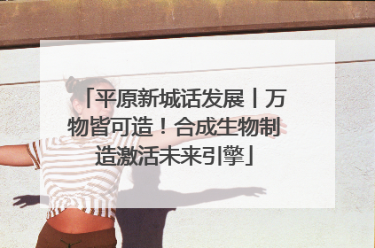 平原新城话发展丨万物皆可造！合成生物制造激活未来引擎