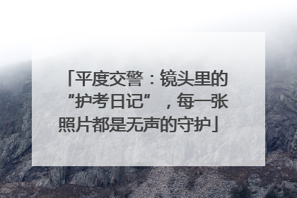 平度交警：镜头里的“护考日记”，每一张照片都是无声的守护