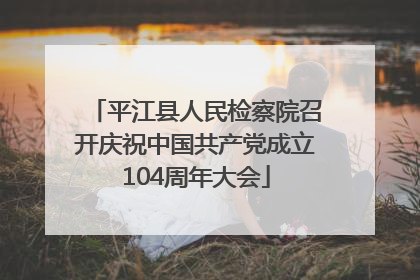 平江县人民检察院召开庆祝中国共产党成立104周年大会