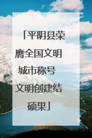 平阴县荣膺全国文明城市称号 文明创建结硕果
