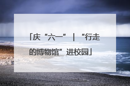 庆“六一”｜“行走的博物馆”进校园