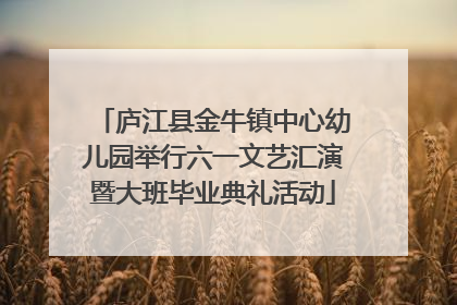 庐江县金牛镇中心幼儿园举行六一文艺汇演暨大班毕业典礼活动