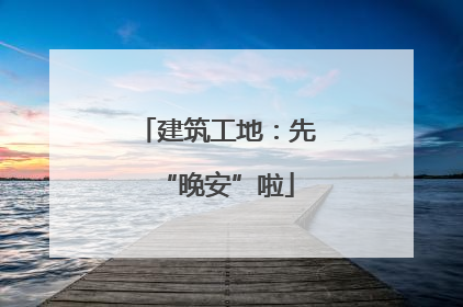 建筑工地：先“晚安”啦