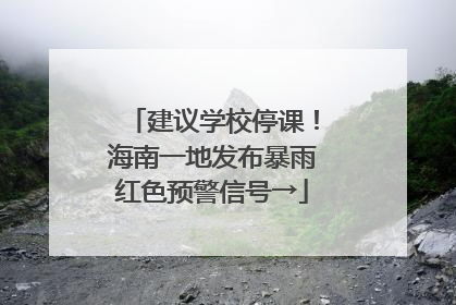 建议学校停课！海南一地发布暴雨红色预警信号→