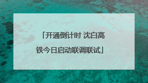 开通倒计时 沈白高铁今日启动联调联试