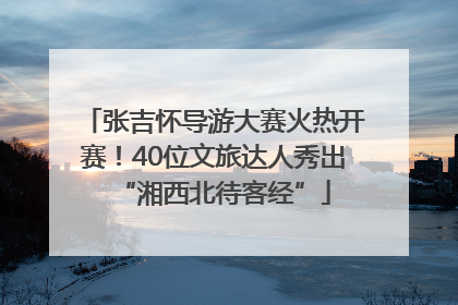 张吉怀导游大赛火热开赛！40位文旅达人秀出“湘西北待客经”