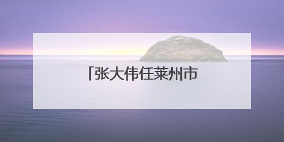 张大伟任莱州市科学技术局局长