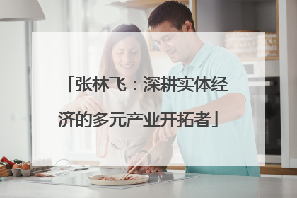 张林飞：深耕实体经济的多元产业开拓者