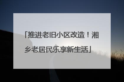 推进老旧小区改造！湘乡老居民乐享新生活
