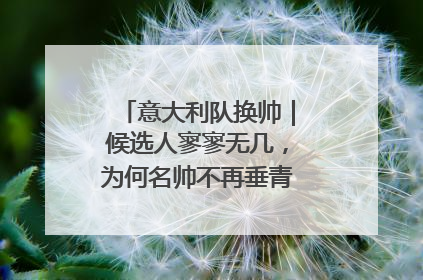 意大利队换帅｜候选人寥寥无几，为何名帅不再垂青“蓝衣军团”？