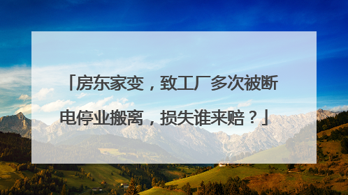 房东家变，致工厂多次被断电停业搬离，损失谁来赔？