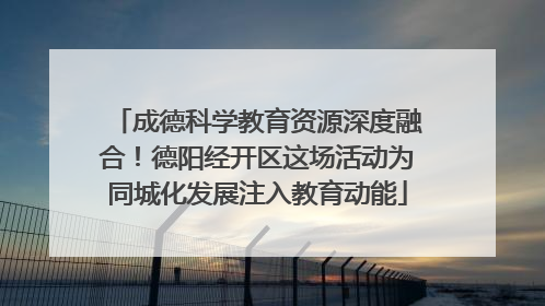 成德科学教育资源深度融合！德阳经开区这场活动为同城化发展注入教育动能