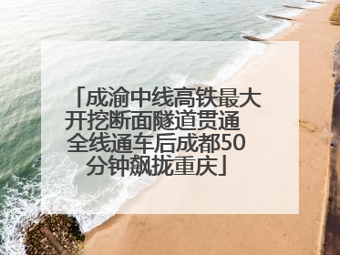 成渝中线高铁最大开挖断面隧道贯通 全线通车后成都50分钟飙拢重庆