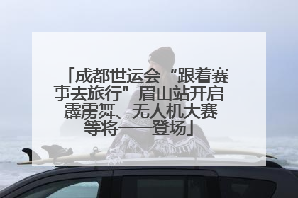 成都世运会“跟着赛事去旅行”眉山站开启 霹雳舞、无人机大赛等将一一登场