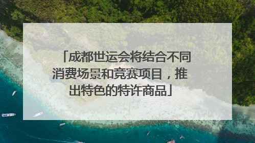 成都世运会将结合不同消费场景和竞赛项目，推出特色的特许商品