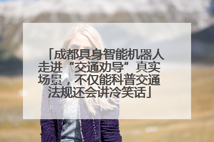 成都具身智能机器人走进“交通劝导”真实场景，不仅能科普交通法规还会讲冷笑话