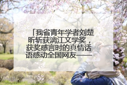 我省青年学者刘楚昕斩获漓江文学奖，获奖感言时的真情话语感动全国网友——如果有一天我的书获奖了，我一定要把我们的故事说出来