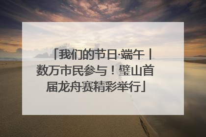 我们的节日·端午丨数万市民参与！璧山首届龙舟赛精彩举行