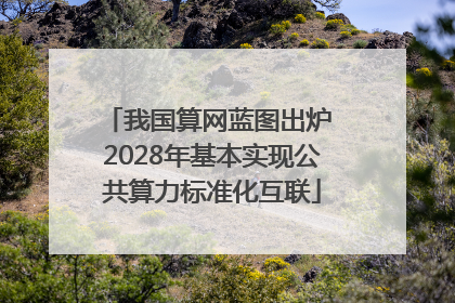 我国算网蓝图出炉 2028年基本实现公共算力标准化互联