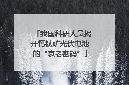 我国科研人员揭开钙钛矿光伏电池的“衰老密码”