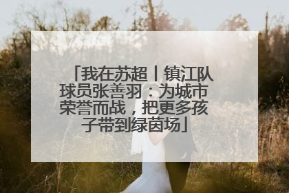 我在苏超丨镇江队球员张善羽：为城市荣誉而战，把更多孩子带到绿茵场