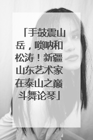 手鼓震山岳，唢呐和松涛！新疆山东艺术家在泰山之巅斗舞论琴