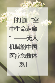 打通“空中生命走廊”——无人机赋能中国医疗急救体系