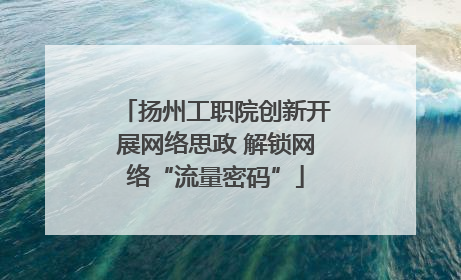 扬州工职院创新开展网络思政 解锁网络“流量密码”
