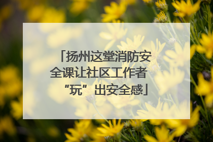 扬州这堂消防安全课让社区工作者“玩”出安全感