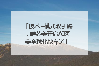 技术+模式双引爆，唯芯美开启AI医美全球化快车道