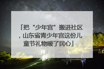 把“少年宫”搬进社区，山东省青少年宫这份儿童节礼物暖了民心