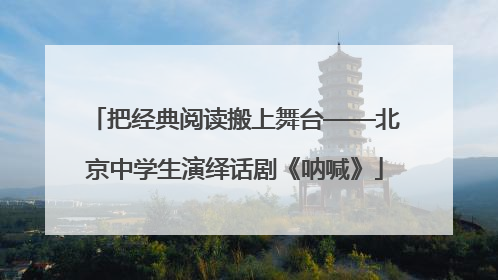 把经典阅读搬上舞台——北京中学生演绎话剧《呐喊》