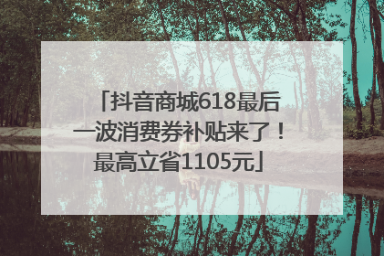抖音商城618最后一波消费券补贴来了！最高立省1105元