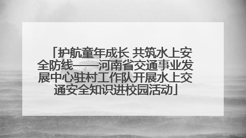 护航童年成长 共筑水上安全防线——河南省交通事业发展中心驻村工作队开展水上交通安全知识进校园活动