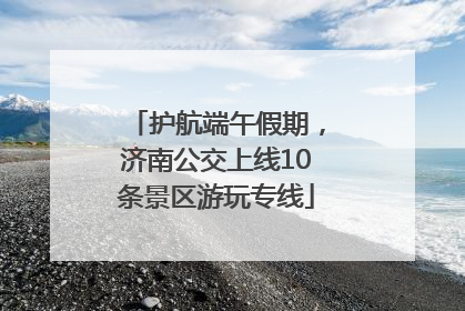 护航端午假期，济南公交上线10条景区游玩专线