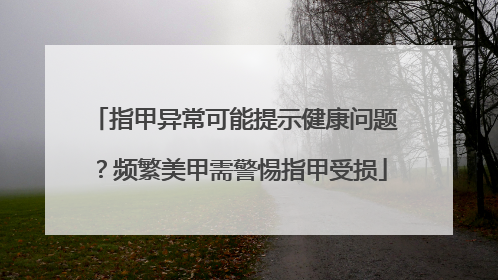 指甲异常可能提示健康问题？频繁美甲需警惕指甲受损