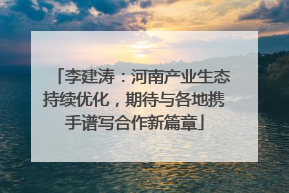 李建涛：河南产业生态持续优化，期待与各地携手谱写合作新篇章