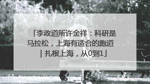 李政道所许金祥：科研是马拉松，上海有适合的跑道｜扎根上海，从0到1