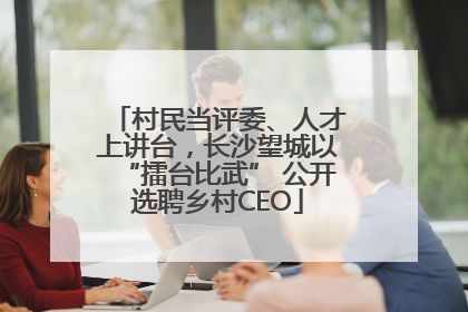 村民当评委、人才上讲台，长沙望城以“擂台比武” 公开选聘乡村CEO