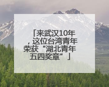 来武汉10年，这位台湾青年荣获“湖北青年五四奖章”