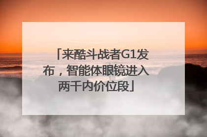 来酷斗战者G1发布，智能体眼镜进入两千内价位段