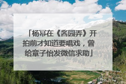 杨幂在《酱园弄》开拍前才知道要唱戏，曾给章子怡发微信求助