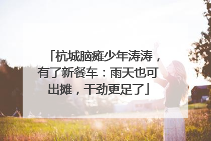 杭城脑瘫少年涛涛，有了新餐车：雨天也可出摊，干劲更足了