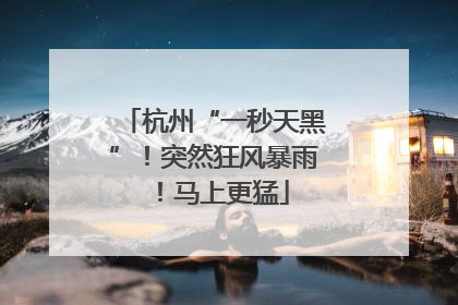 杭州“一秒天黑”！突然狂风暴雨！马上更猛