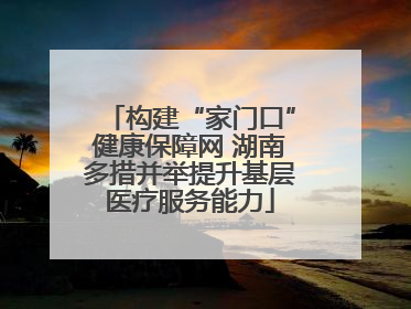 构建“家门口”健康保障网 湖南多措并举提升基层医疗服务能力