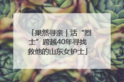 果然寻亲｜活“烈士”跨越40年寻找救他的山东女护士